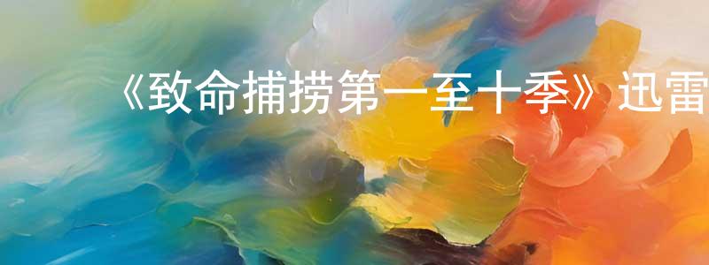 陈维燕发布《致命捕捞第一至十季》迅雷下载/在线观看-选秀综艺-美剧天堂